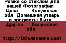 Рамка со стеклом для вашей Фотографии › Цена ­ 80 - Калужская обл. Домашняя утварь и предметы быта » Другое   . Калужская обл.